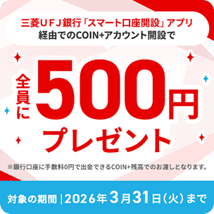 三菱UFJ銀行「スマート口座開設」アプリ経由でのCOIN+アカウント開設で全員に500円プレゼント ※銀行口座に手数料0円で出金できるCOIN+残高でのお渡しとなります。 対象の期間|2026年3月31日(火)まで