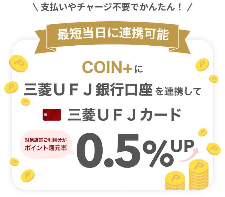 支払いやチャージ不要でかんたん！ 最短当日に連携可能 COIN+に三菱UFJ銀行口座を連携して三菱UFJカード対象店舗ご利用分がポイント還元率0.5％UP